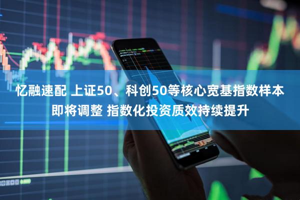 忆融速配 上证50、科创50等核心宽基指数样本即将调整 指数化投资质效持续提升