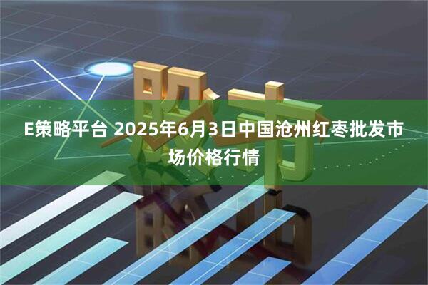 E策略平台 2025年6月3日中国沧州红枣批发市场价格行情