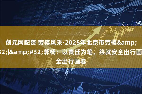 创元网配资 劳模风采·2025年北京市劳模&#32;|&#32;郭杨：以责任为笔，绘就安全出行画卷