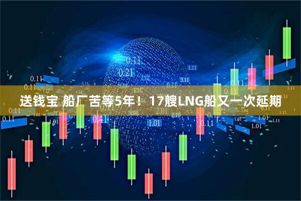 送钱宝 船厂苦等5年！17艘LNG船又一次延期