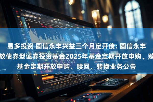 易多投资 圆信永丰兴益三个月定开债: 圆信永丰兴益三个月定期开放债券型证券投资基金2025年基金定期开放申购、赎回、转换业务公告