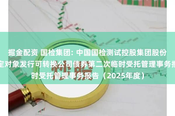 掘金配资 国检集团: 中国国检测试控股集团股份有限公司向不特定对象发行可转换公司债券第二次临时受托管理事务报告（2025年度）