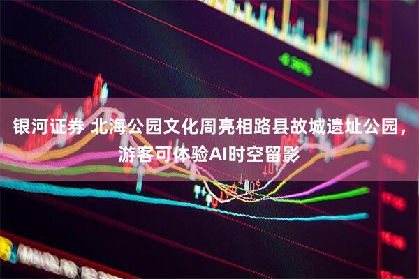 银河证券 北海公园文化周亮相路县故城遗址公园，游客可体验AI时空留影