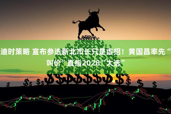 迪时策略 宣布参选新北市长只是虚招！黄国昌率先“叫价”直指2028“大选”