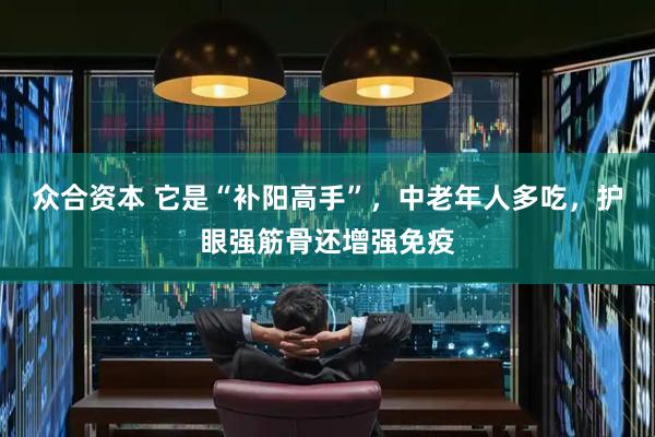 众合资本 它是“补阳高手”，中老年人多吃，护眼强筋骨还增强免疫