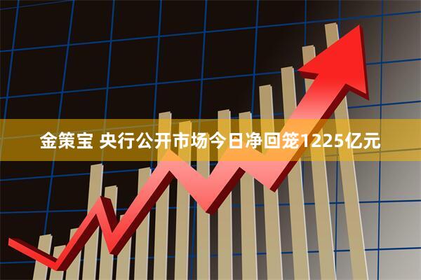 金策宝 央行公开市场今日净回笼1225亿元