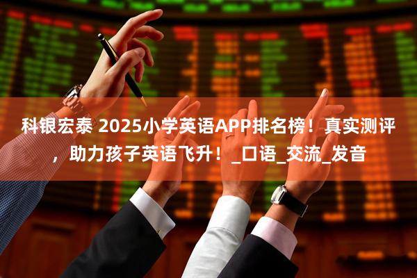 科银宏泰 2025小学英语APP排名榜！真实测评，助力孩子英语飞升！_口语_交流_发音
