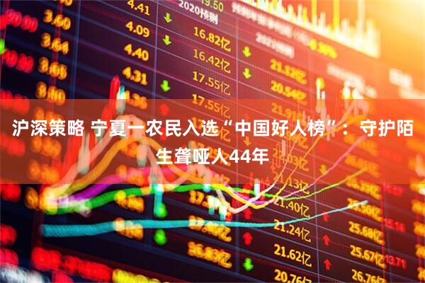 沪深策略 宁夏一农民入选“中国好人榜”：守护陌生聋哑人44年