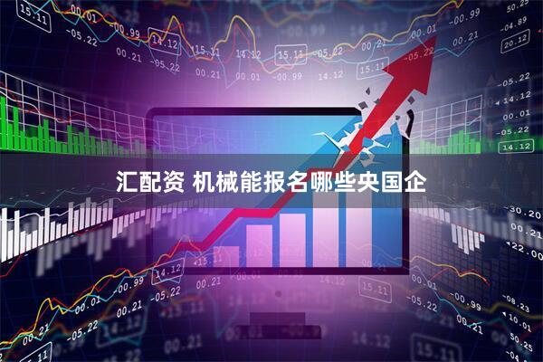 汇配资 机械能报名哪些央国企