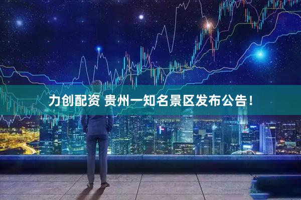 力创配资 贵州一知名景区发布公告！