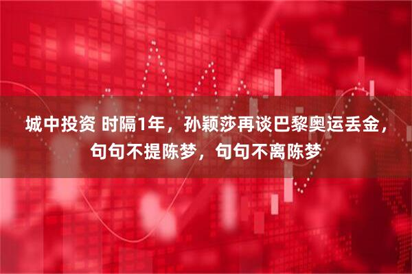 城中投资 时隔1年，孙颖莎再谈巴黎奥运丢金，句句不提陈梦，句句不离陈梦