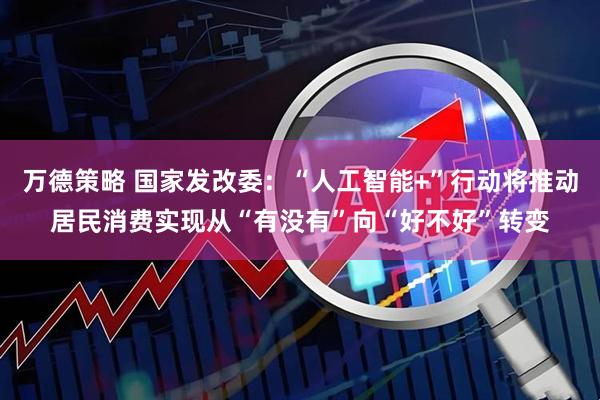 万德策略 国家发改委：“人工智能+”行动将推动居民消费实现从“有没有”向“好不好”转变