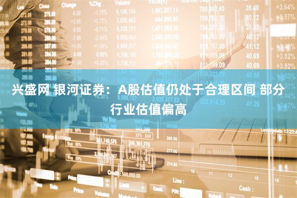 兴盛网 银河证券：A股估值仍处于合理区间 部分行业估值偏高