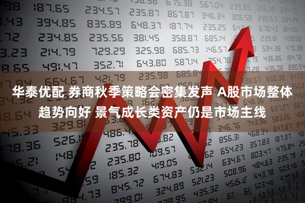 华泰优配 券商秋季策略会密集发声 A股市场整体趋势向好 景气成长类资产仍是市场主线