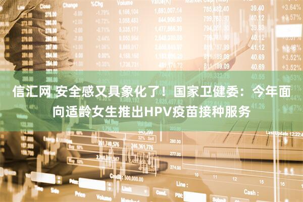 信汇网 安全感又具象化了！国家卫健委：今年面向适龄女生推出HPV疫苗接种服务
