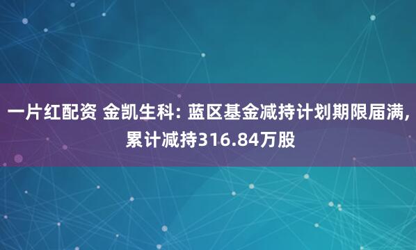 一片红配资 金凯生科: 蓝区基金减持计划期限届满, 累计减持316.84万股
