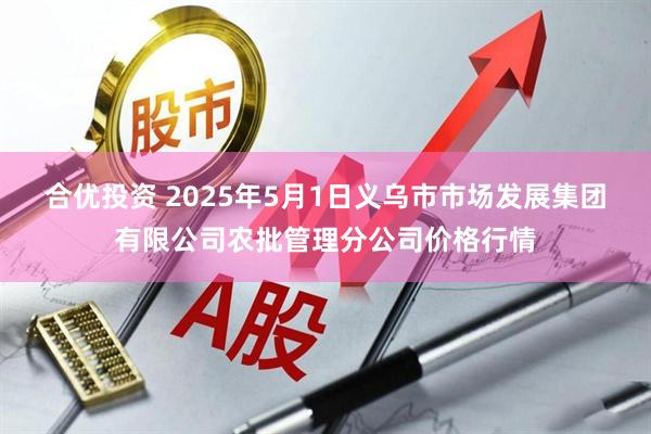 合优投资 2025年5月1日义乌市市场发展集团有限公司农批管理分公司价格行情