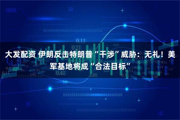 大发配资 伊朗反击特朗普“干涉”威胁：无礼！美军基地将成“合法目标”