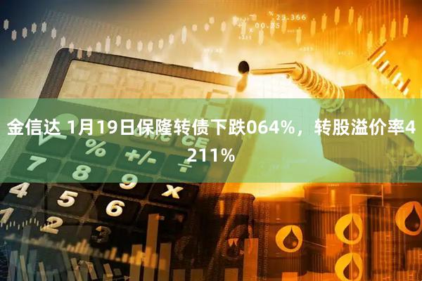 金信达 1月19日保隆转债下跌064%，转股溢价率4211%