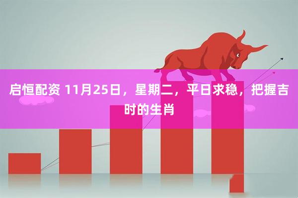 启恒配资 11月25日，星期二，平日求稳，把握吉时的生肖