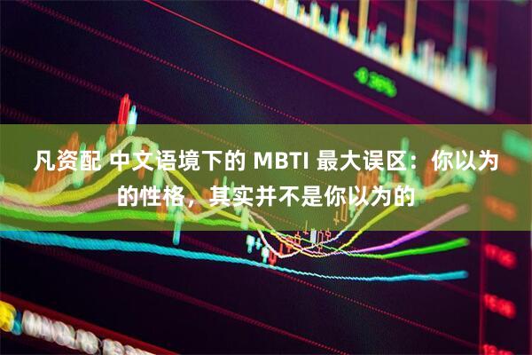 凡资配 中文语境下的 MBTI 最大误区：你以为的性格，其实并不是你以为的