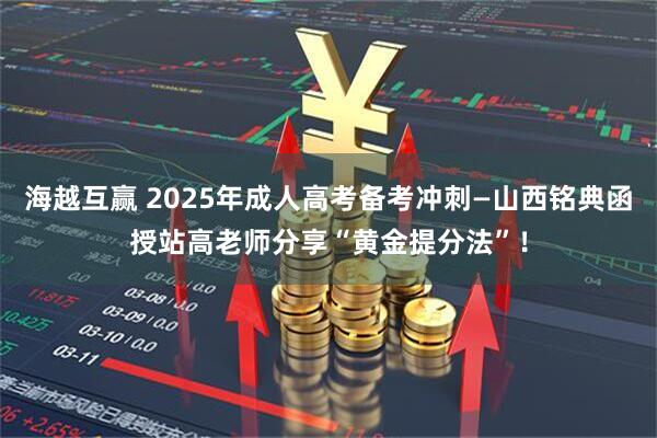 海越互赢 2025年成人高考备考冲刺—山西铭典函授站高老师分享“黄金提分法”！